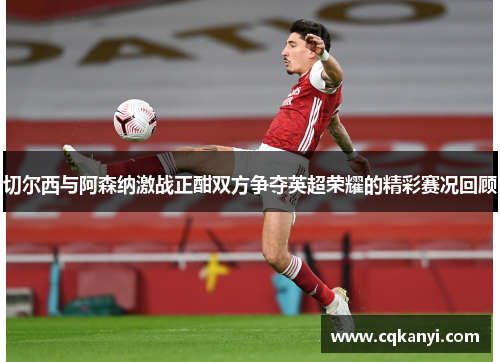 切尔西与阿森纳激战正酣双方争夺英超荣耀的精彩赛况回顾