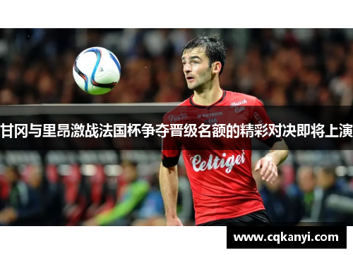 甘冈与里昂激战法国杯争夺晋级名额的精彩对决即将上演