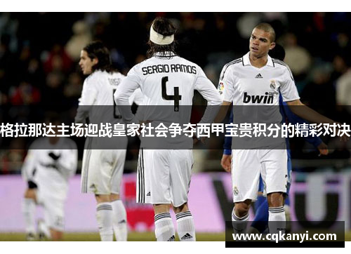 格拉那达主场迎战皇家社会争夺西甲宝贵积分的精彩对决