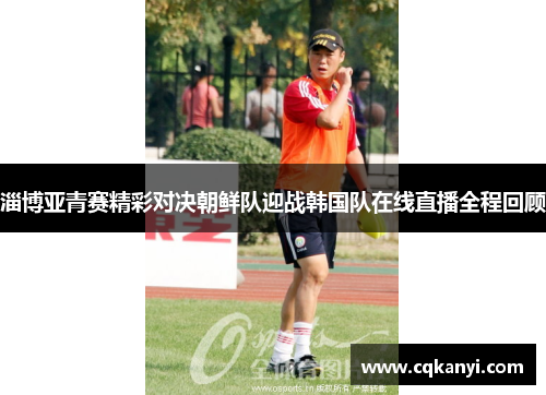 淄博亚青赛精彩对决朝鲜队迎战韩国队在线直播全程回顾