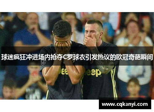 球迷疯狂冲进场内抢夺C罗球衣引发热议的欧冠奇葩瞬间