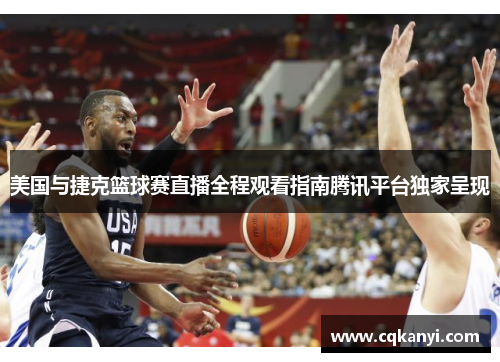 美国与捷克篮球赛直播全程观看指南腾讯平台独家呈现